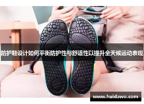 防护鞋设计如何平衡防护性与舒适性以提升全天候运动表现
